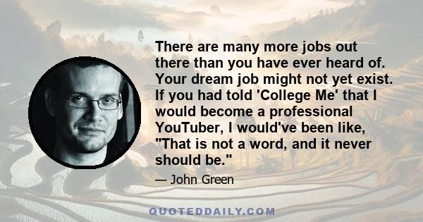 There are many more jobs out there than you have ever heard of. Your dream job might not yet exist. If you had told 'College Me' that I would become a professional YouTuber, I would've been like, That is not a word, and