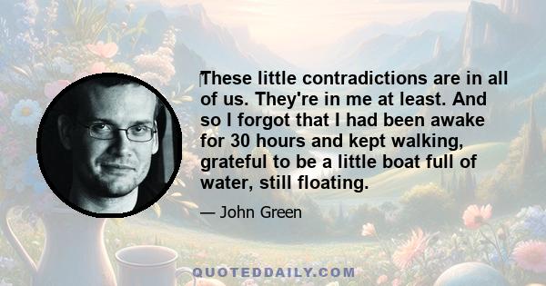 These little contradictions are in all of us. They're in me at least. And so I forgot that I had been awake for 30 hours and kept walking, grateful to be a little boat full of water, still floating.