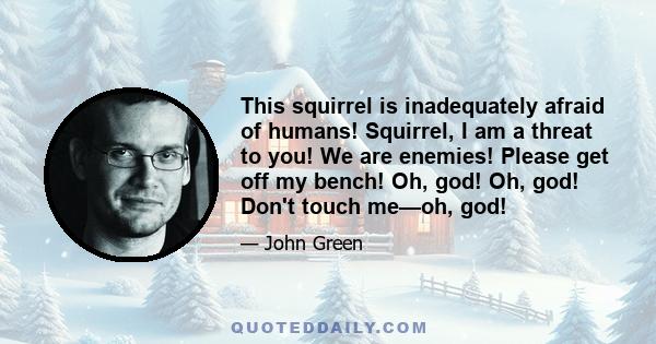 This squirrel is inadequately afraid of humans! Squirrel, I am a threat to you! We are enemies! Please get off my bench! Oh, god! Oh, god! Don't touch me—oh, god!