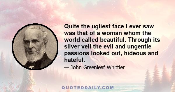 Quite the ugliest face I ever saw was that of a woman whom the world called beautiful. Through its silver veil the evil and ungentle passions looked out, hideous and hateful.