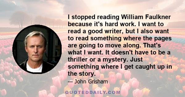 I stopped reading William Faulkner because it's hard work. I want to read a good writer, but I also want to read something where the pages are going to move along. That's what I want. It doesn't have to be a thriller or