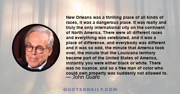New Orleans was a thrilling place of all kinds of races, it was a dangerous place. It was really and truly the only international city on the continent of North America. There were all different races and everything was