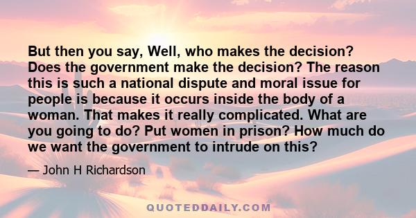 But then you say, Well, who makes the decision? Does the government make the decision? The reason this is such a national dispute and moral issue for people is because it occurs inside the body of a woman. That makes it