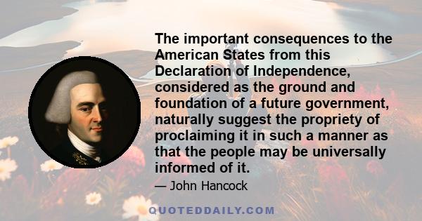The important consequences to the American States from this Declaration of Independence, considered as the ground and foundation of a future government, naturally suggest the propriety of proclaiming it in such a manner