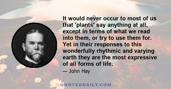 It would never occur to most of us that 'plants' say anything at all, except in terms of what we read into them, or try to use them for. Yet in their responses to this wonderfully rhythmic and varying earth they are the