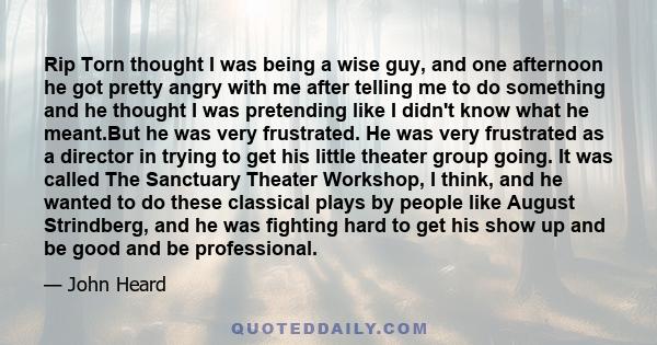 Rip Torn thought I was being a wise guy, and one afternoon he got pretty angry with me after telling me to do something and he thought I was pretending like I didn't know what he meant.But he was very frustrated. He was