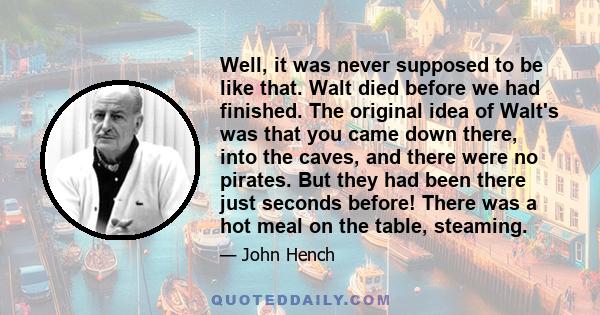 Well, it was never supposed to be like that. Walt died before we had finished. The original idea of Walt's was that you came down there, into the caves, and there were no pirates. But they had been there just seconds