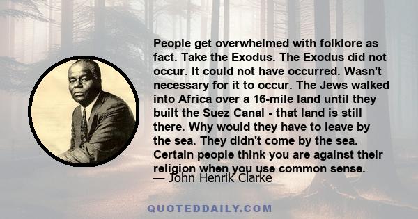 People get overwhelmed with folklore as fact. Take the Exodus. The Exodus did not occur. It could not have occurred. Wasn't necessary for it to occur. The Jews walked into Africa over a 16-mile land until they built the
