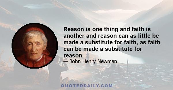 Reason is one thing and faith is another and reason can as little be made a substitute for faith, as faith can be made a substitute for reason.