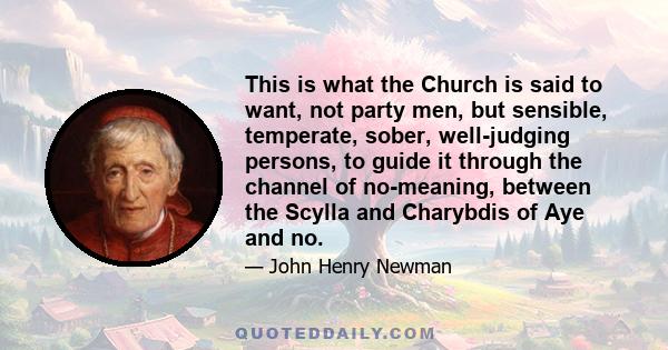 This is what the Church is said to want, not party men, but sensible, temperate, sober, well-judging persons, to guide it through the channel of no-meaning, between the Scylla and Charybdis of Aye and no.