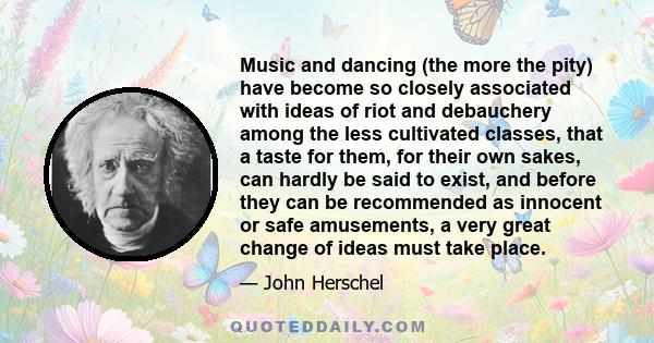 Music and dancing (the more the pity) have become so closely associated with ideas of riot and debauchery among the less cultivated classes, that a taste for them, for their own sakes, can hardly be said to exist, and