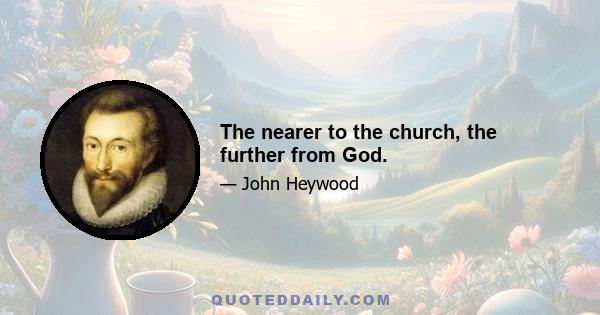 The nearer to the church, the further from God.