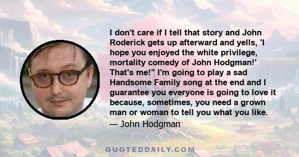 I don't care if I tell that story and John Roderick gets up afterward and yells, 'I hope you enjoyed the white privilege, mortality comedy of John Hodgman!' That's me! I'm going to play a sad Handsome Family song at the