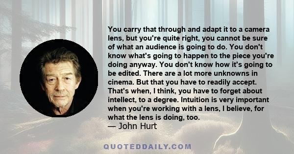 You carry that through and adapt it to a camera lens, but you're quite right, you cannot be sure of what an audience is going to do. You don't know what's going to happen to the piece you're doing anyway. You don't know