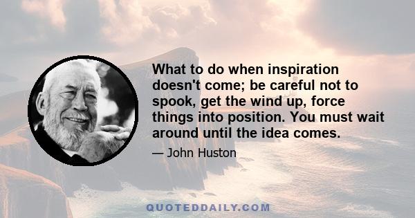 What to do when inspiration doesn't come; be careful not to spook, get the wind up, force things into position. You must wait around until the idea comes.