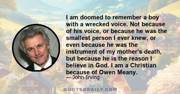 I am doomed to remember a boy with a wrecked voice. Not because of his voice, or because he was the smallest person I ever knew, or even because he was the instrument of my mother's death, but because he is the reason I
