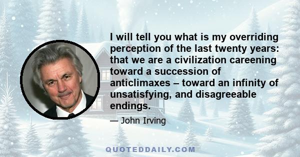 I will tell you what is my overriding perception of the last twenty years: that we are a civilization careening toward a succession of anticlimaxes – toward an infinity of unsatisfying, and disagreeable endings.