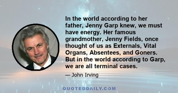 In the world according to her father, Jenny Garp knew, we must have energy. Her famous grandmother, Jenny Fields, once thought of us as Externals, Vital Organs, Absentees, and Goners. But in the world according to Garp,