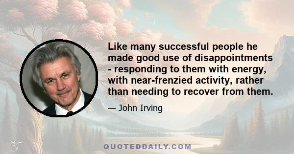 Like many successful people he made good use of disappointments - responding to them with energy, with near-frenzied activity, rather than needing to recover from them.