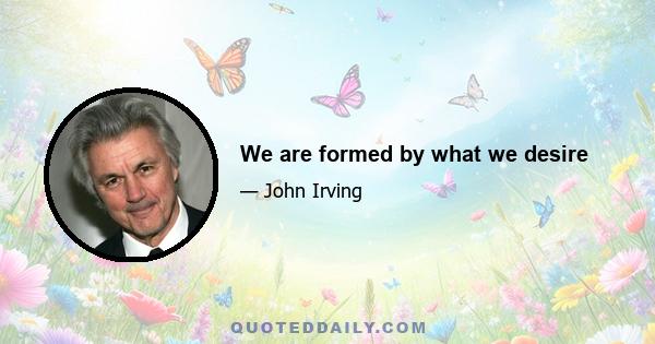 We are formed by what we desire