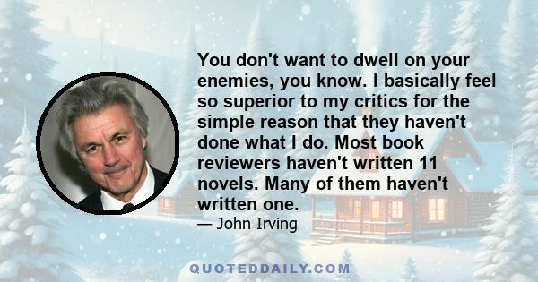 You don't want to dwell on your enemies, you know. I basically feel so superior to my critics for the simple reason that they haven't done what I do. Most book reviewers haven't written 11 novels. Many of them haven't
