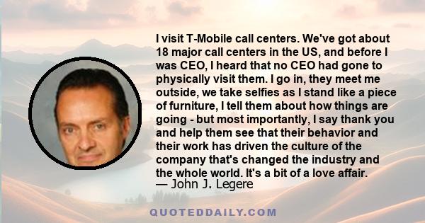 I visit T-Mobile call centers. We've got about 18 major call centers in the US, and before I was CEO, I heard that no CEO had gone to physically visit them. I go in, they meet me outside, we take selfies as I stand like
