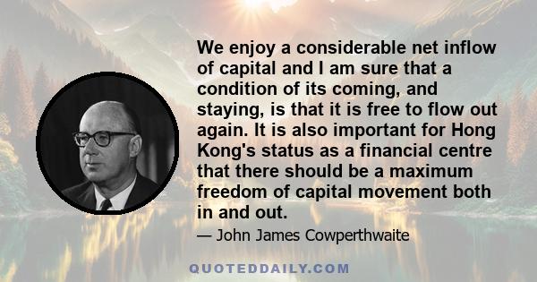 We enjoy a considerable net inflow of capital and I am sure that a condition of its coming, and staying, is that it is free to flow out again. It is also important for Hong Kong's status as a financial centre that there