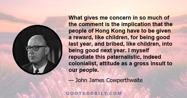 What gives me concern in so much of the comment is the implication that the people of Hong Kong have to be given a reward, like children, for being good last year, and bribed, like children, into being good next year. I