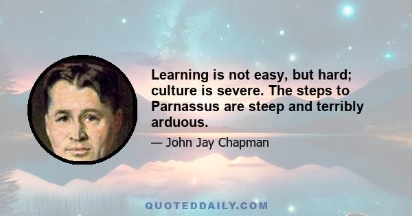 Learning is not easy, but hard; culture is severe. The steps to Parnassus are steep and terribly arduous.