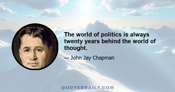 The world of politics is always twenty years behind the world of thought.