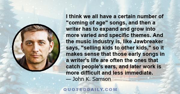 I think we all have a certain number of coming of age songs, and then a writer has to expand and grow into more varied and specific themes. And the music industry is, like Jawbreaker says, selling kids to other kids, so