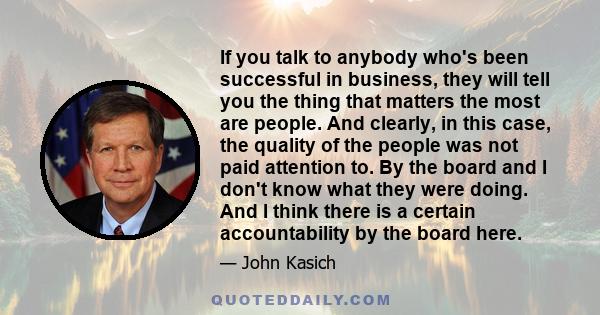 If you talk to anybody who's been successful in business, they will tell you the thing that matters the most are people. And clearly, in this case, the quality of the people was not paid attention to. By the board and I