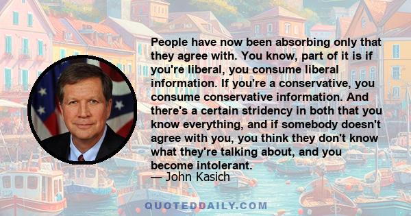 People have now been absorbing only that they agree with. You know, part of it is if you're liberal, you consume liberal information. If you're a conservative, you consume conservative information. And there's a certain