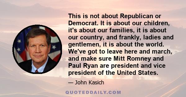 This is not about Republican or Democrat. It is about our children, it's about our families, it is about our country, and frankly, ladies and gentlemen, it is about the world. We've got to leave here and march, and make