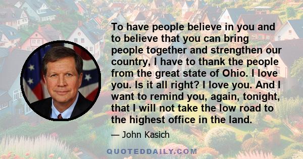 To have people believe in you and to believe that you can bring people together and strengthen our country, I have to thank the people from the great state of Ohio. I love you. Is it all right? I love you. And I want to