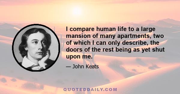 I compare human life to a large mansion of many apartments, two of which I can only describe, the doors of the rest being as yet shut upon me.