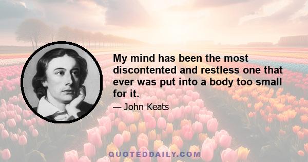 My mind has been the most discontented and restless one that ever was put into a body too small for it.... I never felt my mind repose upon anything with complete and undistracted enjoyment- upon no person but you. When
