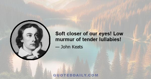 Soft closer of our eyes! Low murmur of tender lullabies!