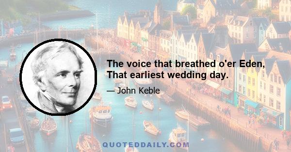 The voice that breathed o'er Eden, That earliest wedding day.