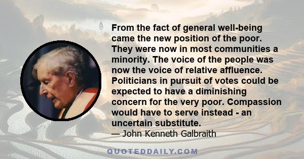 From the fact of general well-being came the new position of the poor. They were now in most communities a minority. The voice of the people was now the voice of relative affluence. Politicians in pursuit of votes could