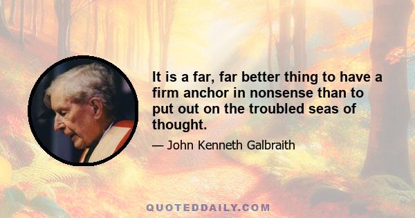 It is a far, far better thing to have a firm anchor in nonsense than to put out on the troubled seas of thought.