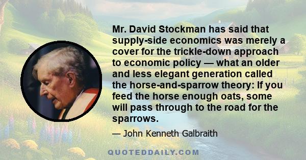 Mr. David Stockman has said that supply-side economics was merely a cover for the trickle-down approach to economic policy — what an older and less elegant generation called the horse-and-sparrow theory: If you feed the