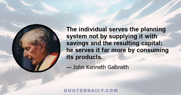 The individual serves the planning system not by supplying it with savings and the resulting capital; he serves it far more by consuming its products.