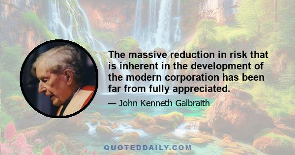 The massive reduction in risk that is inherent in the development of the modern corporation has been far from fully appreciated.