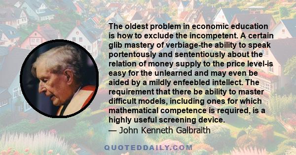 The oldest problem in economic education is how to exclude the incompetent. A certain glib mastery of verbiage-the ability to speak portentously and sententiously about the relation of money supply to the price level-is