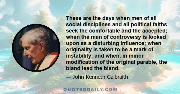 These are the days when men of all social disciplines and all political faiths seek the comfortable and the accepted; when the man of controversy is looked upon as a disturbing influence; when originality is taken to be