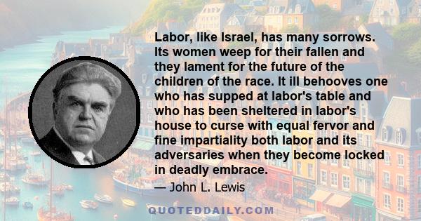 Labor, like Israel, has many sorrows. Its women weep for their fallen and they lament for the future of the children of the race. It ill behooves one who has supped at labor's table and who has been sheltered in labor's