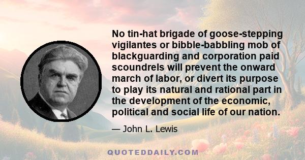 No tin-hat brigade of goose-stepping vigilantes or bibble-babbling mob of blackguarding and corporation paid scoundrels will prevent the onward march of labor, or divert its purpose to play its natural and rational part
