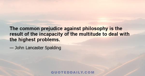 The common prejudice against philosophy is the result of the incapacity of the multitude to deal with the highest problems.