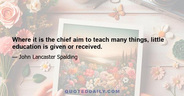 Where it is the chief aim to teach many things, little education is given or received.